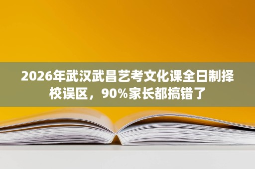 2026年武汉武昌艺考文化课全日制择校误区,90%家长都搞错了 2026年武汉武昌艺考文化课全日制择校误区,90%家长都搞错了