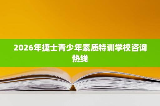 2026年捷士青少年素质特训学校咨询热线 2026年捷士青少年素质特训学校咨询热线