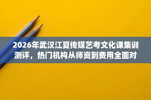 2026年武汉江夏传媒艺考文化课集训测评,热门机构从师资到费用全面对比 2026年武汉江夏传媒艺考文化课集训测评,热门机构从师资到费用全面对比
