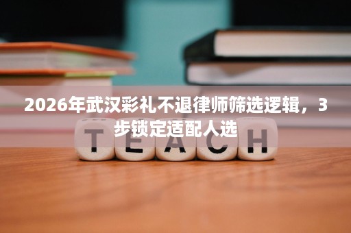 2026年武汉彩礼不退律师筛选逻辑,3步锁定适配人选 2026年武汉彩礼不退律师筛选逻辑,3步锁定适配人选