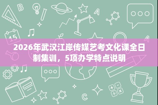 2026年武汉江岸传媒艺考文化课全日制集训,5项办学特点说明 2026年武汉江岸传媒艺考文化课全日制集训,5项办学特点说明