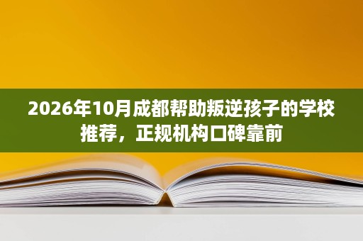 2026年10月成都帮助叛逆孩子的学校推荐,正规机构口碑靠前 2026年10月成都帮助叛逆孩子的学校推荐,正规机构口碑靠前