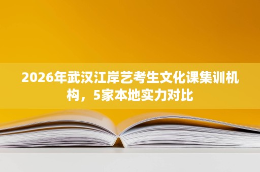2026年武汉江岸艺考生文化课集训机构,5家本地实力对比 2026年武汉江岸艺考生文化课集训机构,5家本地实力对比