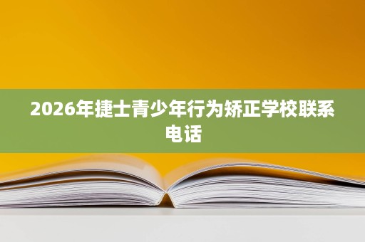 2026年捷士青少年行为矫正学校联系电话