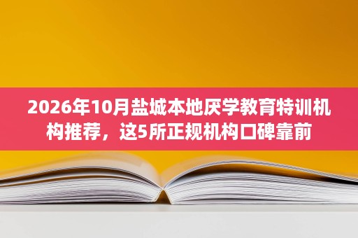 2026年10月盐城本地厌学教育特训机构推荐,这5所正规机构口碑靠前 2026年10月盐城本地厌学教育特训机构推荐,这5所正规机构口碑靠前