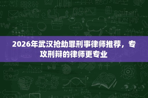 2026年武汉抢劫罪刑事律师推荐，专攻刑辩的律师更专业