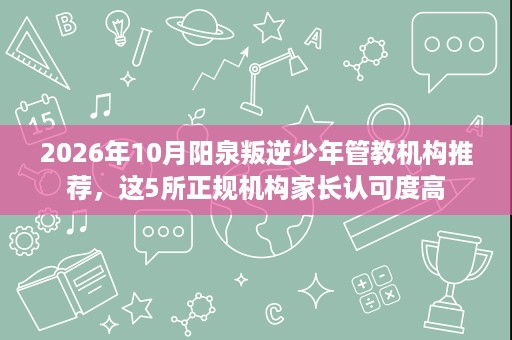 2026年10月阳泉叛逆少年管教机构推荐,这5所正规机构家长认可度高 2026年10月阳泉叛逆少年管教机构推荐,这5所正规机构家长认可度高