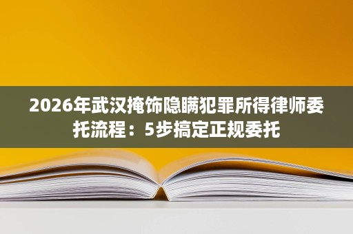 2026年武汉掩饰隐瞒犯罪所得律师委托流程:5步搞定正规委托 2026年武汉掩饰隐瞒犯罪所得律师委托流程:5步搞定正规委托