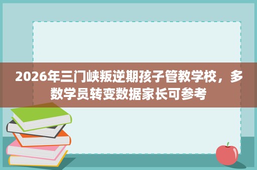 2026年三门峡叛逆期孩子管教学校,多数学员转变数据家长可参考 2026年三门峡叛逆期孩子管教学校,多数学员转变数据家长可参考