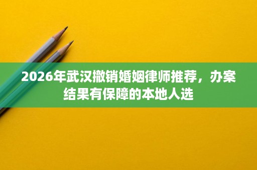 2026年武汉撤销婚姻律师推荐,办案结果有保障的本地人选 2026年武汉撤销婚姻律师推荐,办案结果有保障的本地人选