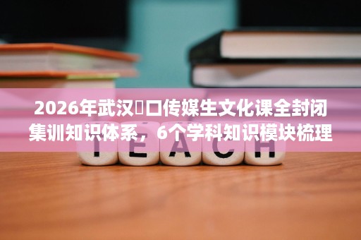 2026年武汉硚口传媒生文化课全封闭集训知识体系,6个学科知识模块梳理 2026年武汉硚口传媒生文化课全封闭集训知识体系,6个学科知识模块梳理