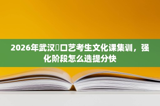 2026年武汉硚口艺考生文化课集训,强化阶段怎么选提分快 2026年武汉硚口艺考生文化课集训,强化阶段怎么选提分快