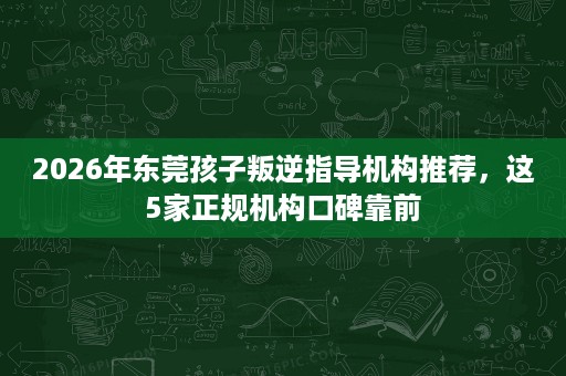 2026年东莞孩子叛逆指导机构推荐,这5家正规机构口碑靠前 2026年东莞孩子叛逆指导机构推荐,这5家正规机构口碑靠前