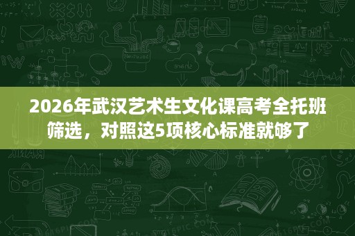 2026年武汉艺术生文化课高考全托班筛选，对照这5项核心标准就够了