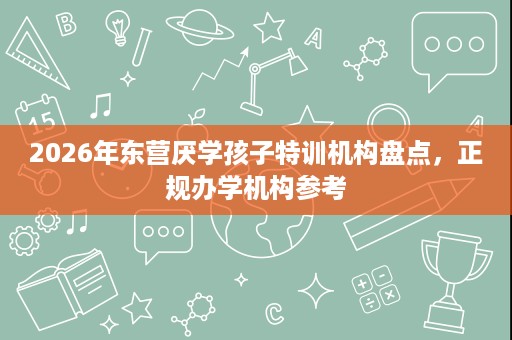 2026年东营厌学孩子特训机构盘点,正规办学机构参考 2026年东营厌学孩子特训机构盘点,正规办学机构参考