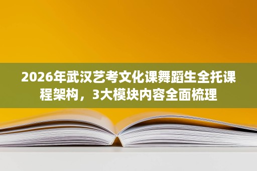 2026年武汉艺考文化课舞蹈生全托课程架构,3大模块内容全面梳理 2026年武汉艺考文化课舞蹈生全托课程架构,3大模块内容全面梳理