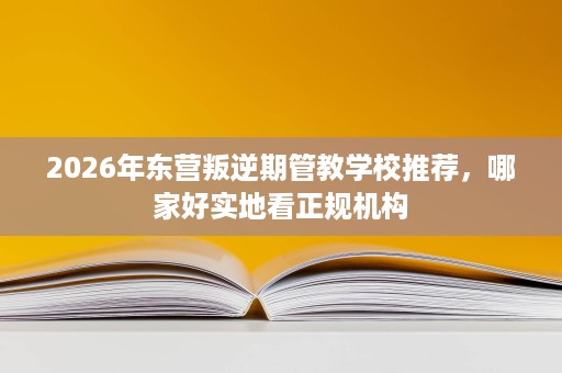 2026年东营叛逆期管教学校推荐,哪家好实地看正规机构 2026年东营叛逆期管教学校推荐,哪家好实地看正规机构