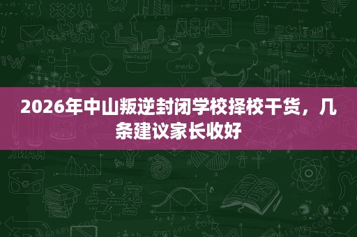 2026年中山叛逆封闭学校择校干货，几条建议家长收好