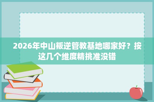 2026年中山叛逆管教基地哪家好?按这几个维度精挑准没错 2026年中山叛逆管教基地哪家好?按这几个维度精挑准没错
