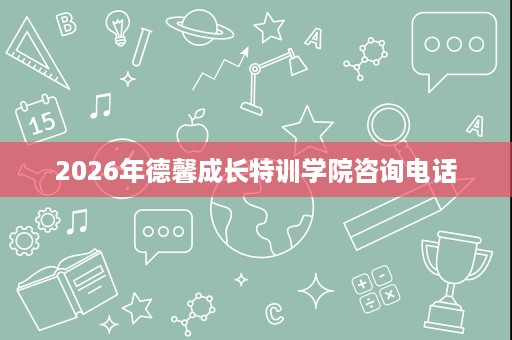 2026年德馨成长特训学院咨询电话 2026年德馨成长特训学院咨询电话