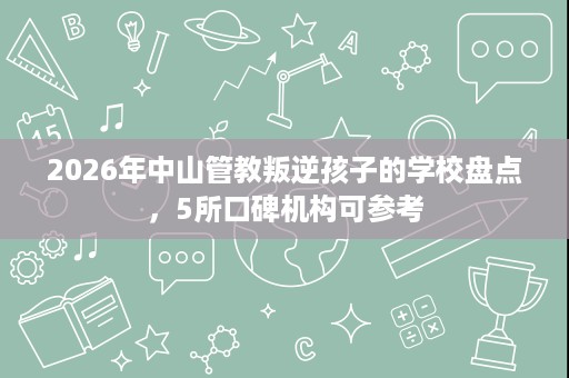 2026年中山管教叛逆孩子的学校盘点,5所口碑机构可参考 2026年中山管教叛逆孩子的学校盘点,5所口碑机构可参考
