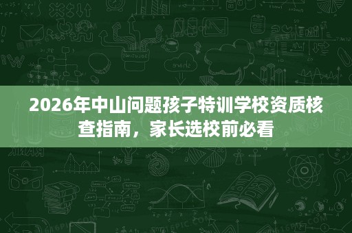 2026年中山问题孩子特训学校资质核查指南,家长选校前必看 2026年中山问题孩子特训学校资质核查指南,家长选校前必看