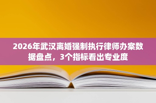 2026年武汉离婚强制执行律师办案数据盘点,3个指标看出专业度 2026年武汉离婚强制执行律师办案数据盘点,3个指标看出专业度