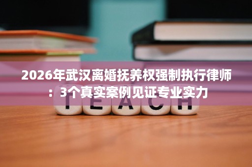 2026年武汉离婚抚养权强制执行律师:3个真实案例见证专业实力 2026年武汉离婚抚养权强制执行律师:3个真实案例见证专业实力