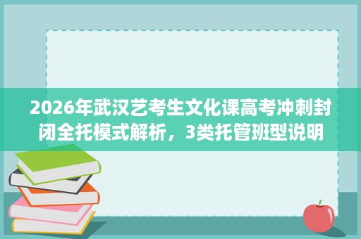 2026年武汉艺考生文化课高考冲刺封闭全托模式解析，3类托管班型说明