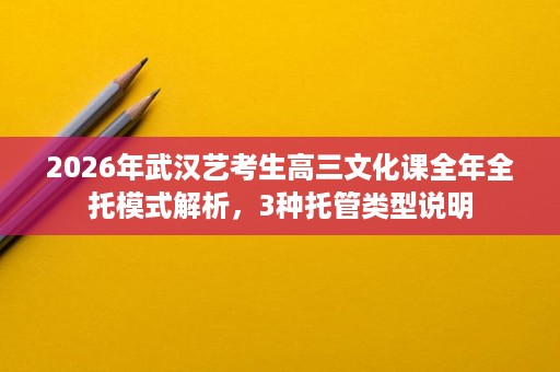 2026年武汉艺考生高三文化课全年全托模式解析,3种托管类型说明 2026年武汉艺考生高三文化课全年全托模式解析,3种托管类型说明