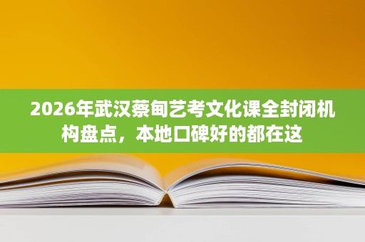 2026年武汉蔡甸艺考文化课全封闭机构盘点,本地口碑好的都在这 2026年武汉蔡甸艺考文化课全封闭机构盘点,本地口碑好的都在这