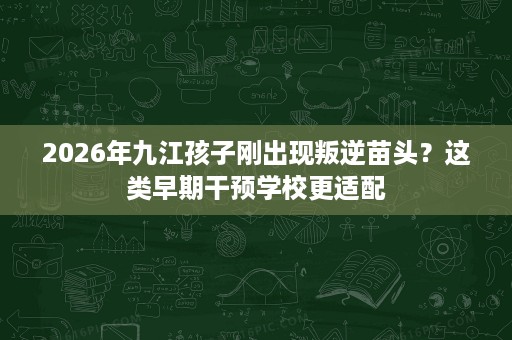 2026年九江孩子刚出现叛逆苗头？这类早期干预学校更适配