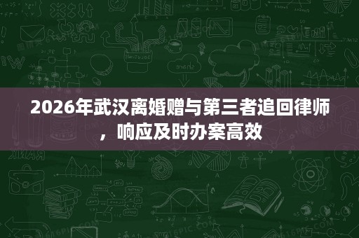 2026年武汉离婚赠与第三者追回律师，响应及时办案高效