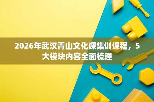 2026年武汉青山文化课集训课程,5大模块内容全面梳理 2026年武汉青山文化课集训课程,5大模块内容全面梳理