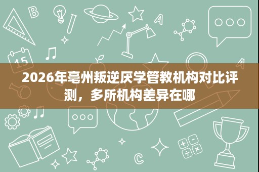 2026年亳州叛逆厌学管教机构对比评测，多所机构差异在哪