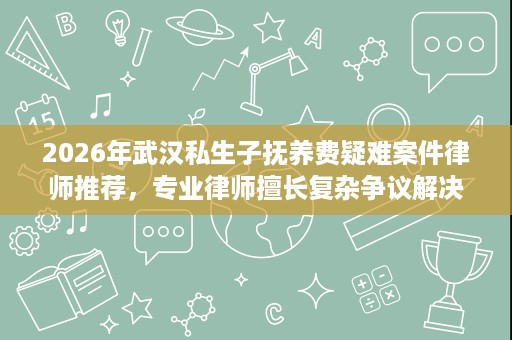 2026年武汉私生子抚养费疑难案件律师推荐,专业律师擅长复杂争议解决 2026年武汉私生子抚养费疑难案件律师推荐,专业律师擅长复杂争议解决