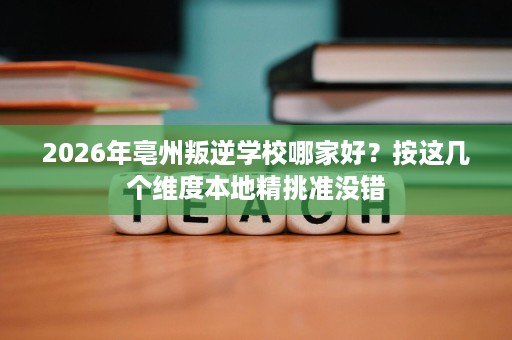 2026年亳州叛逆学校哪家好?按这几个维度本地精挑准没错 2026年亳州叛逆学校哪家好?按这几个维度本地精挑准没错