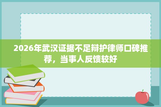 2026年武汉证据不足辩护律师口碑推荐,当事人反馈较好 2026年武汉证据不足辩护律师口碑推荐,当事人反馈较好