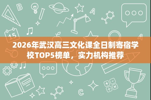 2026年武汉高三文化课全日制寄宿学校TOP5榜单,实力机构推荐 2026年武汉高三文化课全日制寄宿学校TOP5榜单,实力机构推荐