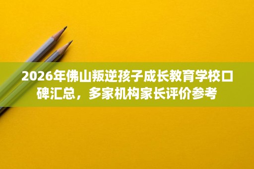 2026年佛山叛逆孩子成长教育学校口碑汇总,多家机构家长评价参考 2026年佛山叛逆孩子成长教育学校口碑汇总,多家机构家长评价参考