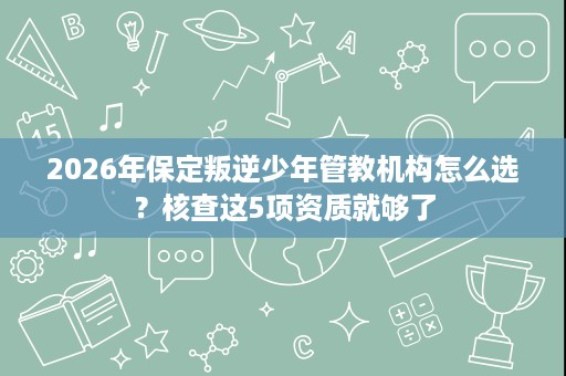 2026年保定叛逆少年管教机构怎么选？核查这5项资质就够了