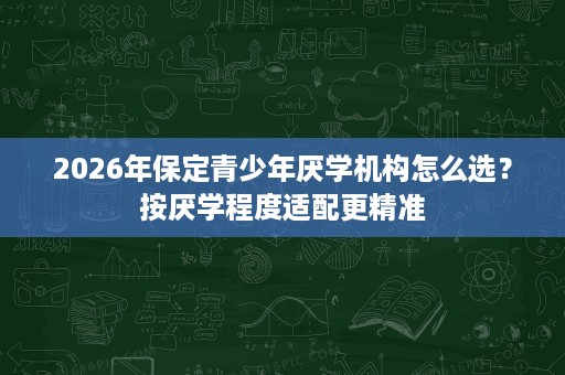 2026年保定青少年厌学机构怎么选？按厌学程度适配更精准