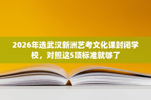 2026年选武汉新洲艺考文化课封闭学校,对照这5项标准就够了 2026年选武汉新洲艺考文化课封闭学校,对照这5项标准就够了