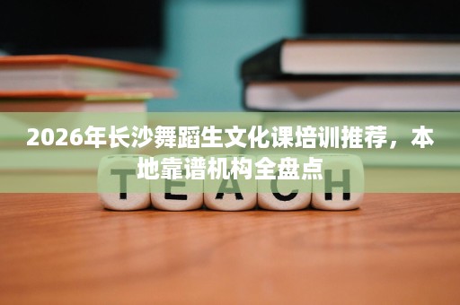 2026年长沙舞蹈生文化课培训推荐,本地靠谱机构全盘点 2026年长沙舞蹈生文化课培训推荐,本地靠谱机构全盘点