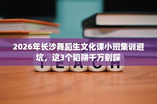 2026年长沙舞蹈生文化课小班集训避坑,这3个陷阱千万别踩 2026年长沙舞蹈生文化课小班集训避坑,这3个陷阱千万别踩
