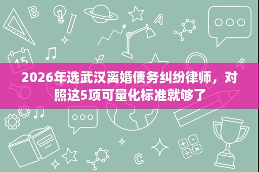 2026年选武汉离婚债务纠纷律师，对照这5项可量化标准就够了