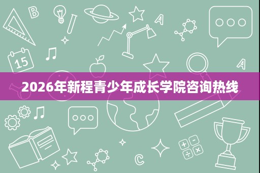 2026年新程青少年成长学院咨询热线
