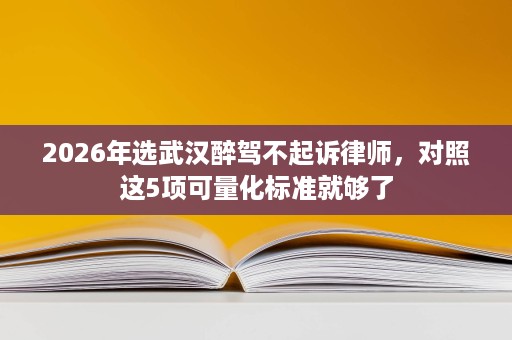 2026年选武汉醉驾不起诉律师，对照这5项可量化标准就够了