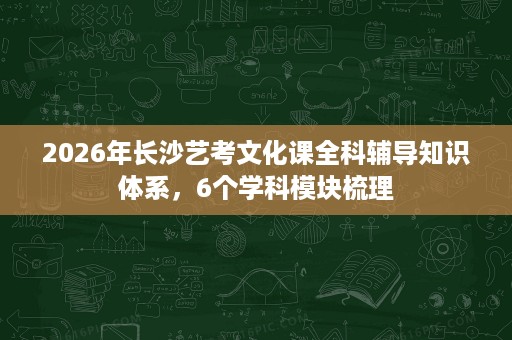 2026年长沙艺考文化课全科辅导知识体系，6个学科模块梳理