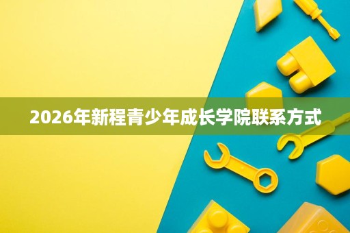 2026年新程青少年成长学院联系方式 2026年新程青少年成长学院联系方式
